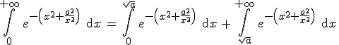 3$\Bigint_0^{+\infty} \, e^{-\(x^2+\fr{a^2}{x^2}\)} \, \text{d}x \, = \, \Bigint_0^{\sqrt{a}} \, e^{-\(x^2+\fr{a^2}{x^2}\)} \, \text{d}x \,+ \, \Bigint_{\sqrt{a}}^{+\infty} \, e^{-\(x^2+\fr{a^2}{x^2}\)} \, \text{d}x \,